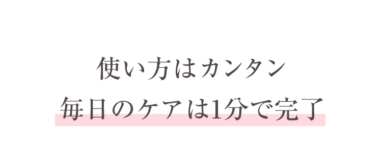 使い方はカンタン毎日のケアは1分で完了